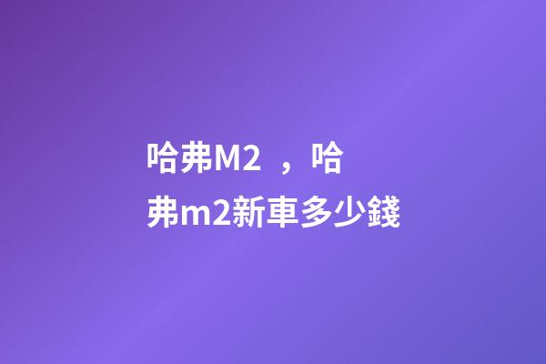 哈弗M2，哈弗m2新車多少錢